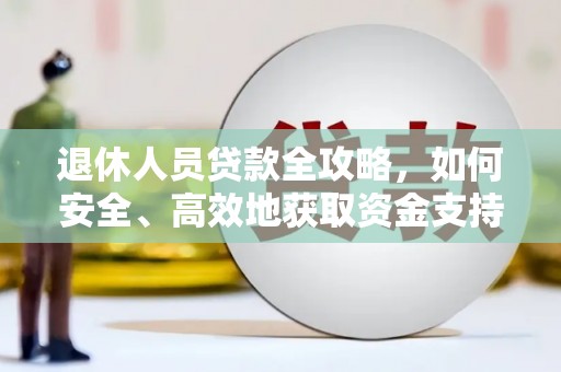 南沙退休人员贷款全攻略，如何安全、高效地获取资金支持