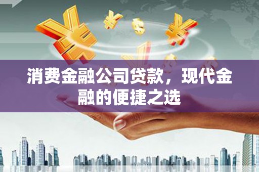 南沙消费金融公司贷款，现代金融的便捷之选