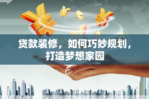 南沙贷款装修，如何巧妙规划，打造梦想家园