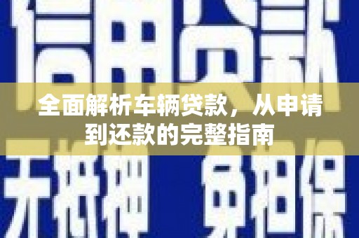 南沙全面解析车辆贷款，从申请到还款的完整指南