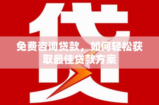 南沙免费咨询贷款，如何轻松获取最佳贷款方案